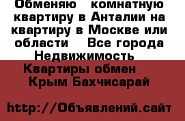 Обменяю 3 комнатную квартиру в Анталии на квартиру в Москве или области  - Все города Недвижимость » Квартиры обмен   . Крым,Бахчисарай